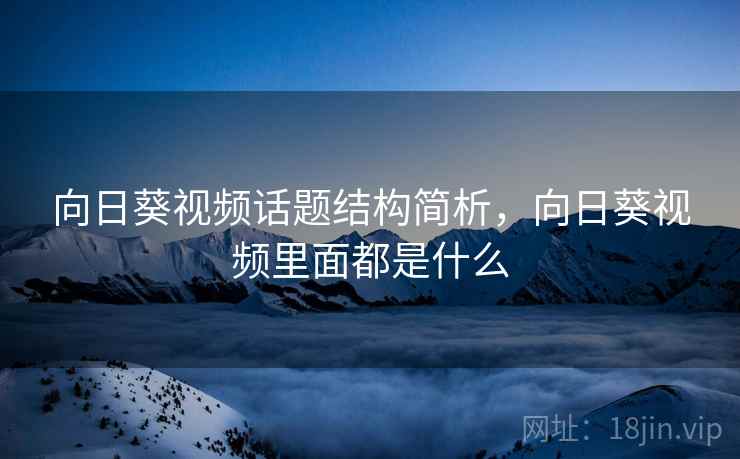向日葵视频话题结构简析，向日葵视频里面都是什么