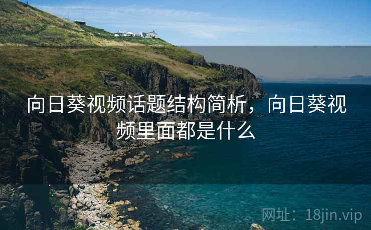 向日葵视频话题结构简析，向日葵视频里面都是什么