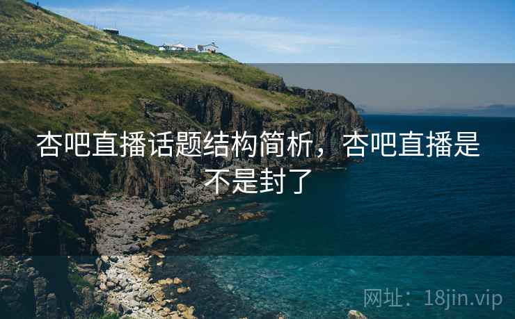 杏吧直播话题结构简析，杏吧直播是不是封了