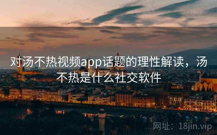 对汤不热视频app话题的理性解读，汤不热是什么社交软件