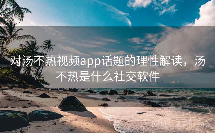 对汤不热视频app话题的理性解读，汤不热是什么社交软件