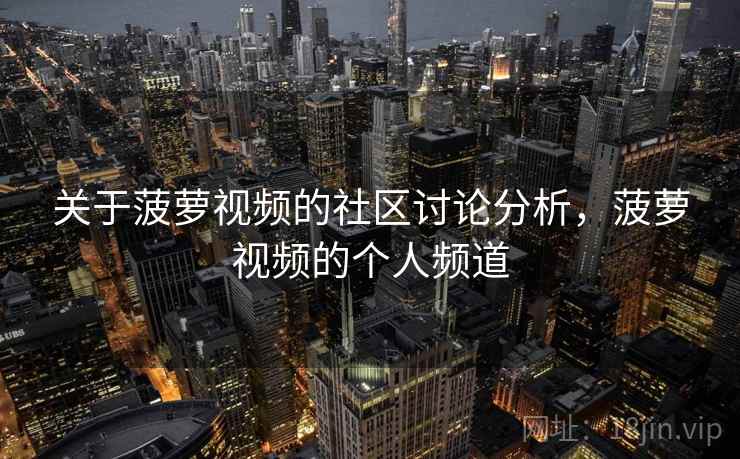 关于菠萝视频的社区讨论分析,菠萝视频的个人频道 关于菠萝视频的社区讨论分析,菠萝视频的个人频道