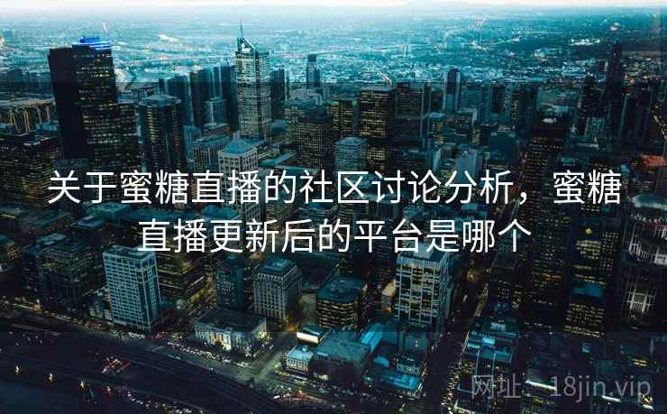 关于蜜糖直播的社区讨论分析，蜜糖直播更新后的平台是哪个