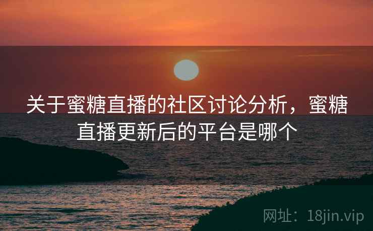 关于蜜糖直播的社区讨论分析，蜜糖直播更新后的平台是哪个