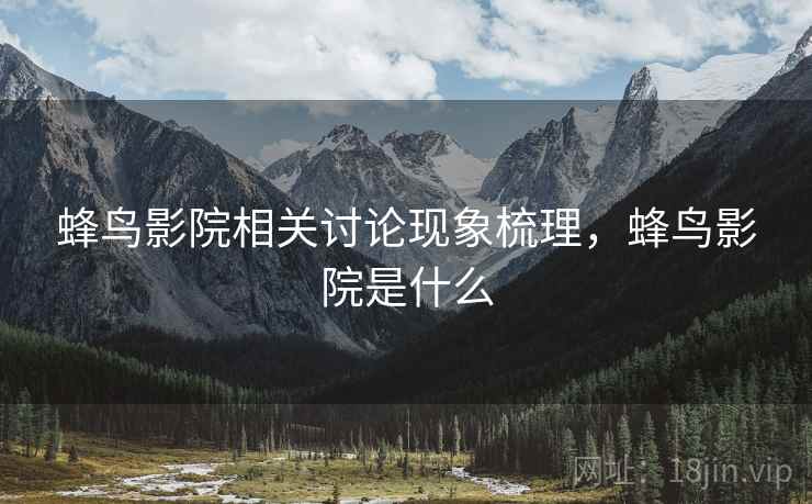 蜂鸟影院相关讨论现象梳理，蜂鸟影院是什么