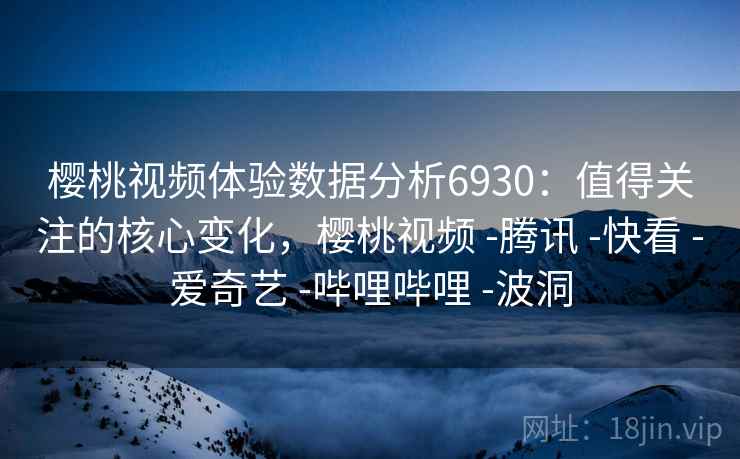 樱桃视频体验数据分析6930：值得关注的核心变化，樱桃视频 -腾讯 -快看 -爱奇艺 -哔哩哔哩 -波洞