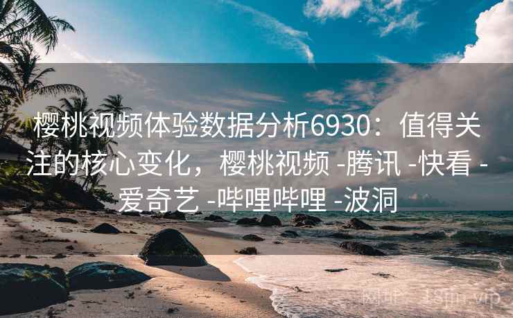 樱桃视频体验数据分析6930:值得关注的核心变化,樱桃视频 -腾讯 -快看 -爱奇艺 -哔哩哔哩 -波洞 樱桃视频体验数据分析6930:值得关注的核心变化,樱桃视频 -腾讯 -快看 -爱奇艺 -哔哩哔哩 -波洞