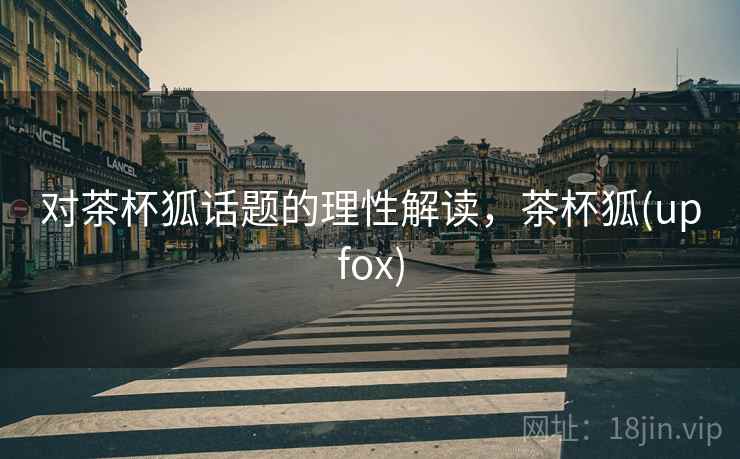 对茶杯狐话题的理性解读，茶杯狐(upfox)