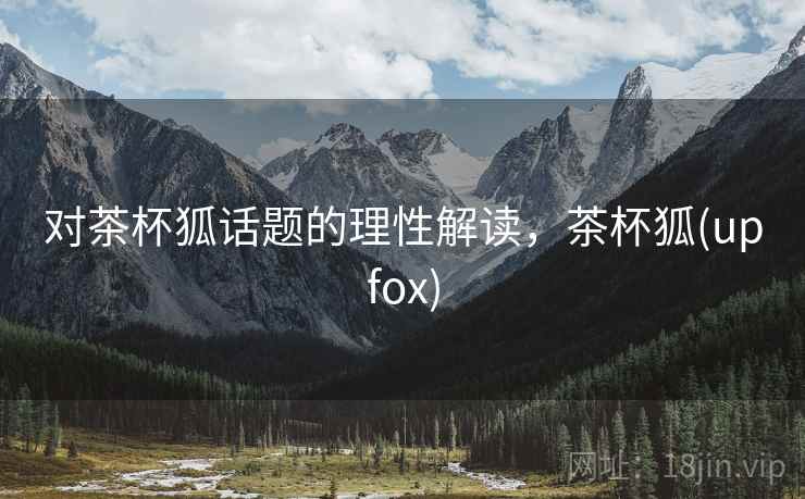 对茶杯狐话题的理性解读，茶杯狐(upfox)