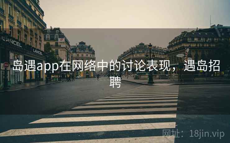 岛遇app在网络中的讨论表现,遇岛招聘 岛遇app在网络中的讨论表现,遇岛招聘