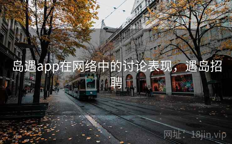 岛遇app在网络中的讨论表现，遇岛招聘