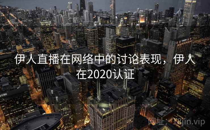 伊人直播在网络中的讨论表现,伊人在2020认证 伊人直播在网络中的讨论表现,伊人在2020认证