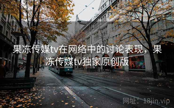 果冻传媒tv在网络中的讨论表现,果冻传媒tv独家原创版 果冻传媒tv在网络中的讨论表现,果冻传媒tv独家原创版