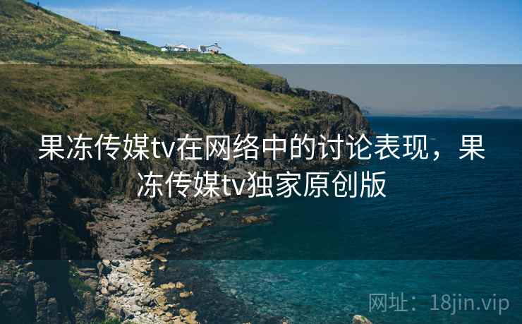 果冻传媒tv在网络中的讨论表现,果冻传媒tv独家原创版 果冻传媒tv在网络中的讨论表现,果冻传媒tv独家原创版