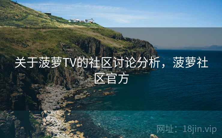 关于菠萝TV的社区讨论分析,菠萝社区官方 关于菠萝TV的社区讨论分析,菠萝社区官方