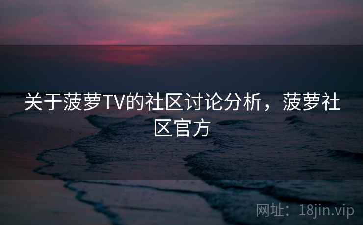 关于菠萝TV的社区讨论分析,菠萝社区官方 关于菠萝TV的社区讨论分析,菠萝社区官方