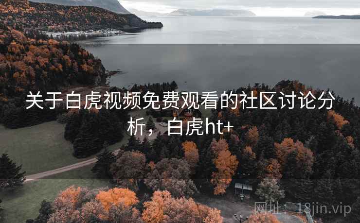 关于白虎视频免费观看的社区讨论分析，白虎ht+
