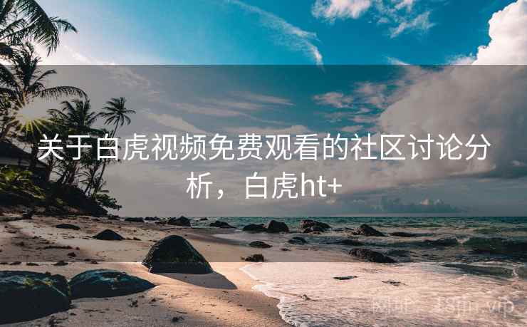 关于白虎视频免费观看的社区讨论分析，白虎ht+