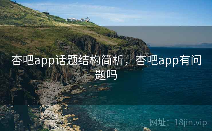 杏吧app话题结构简析，杏吧app有问题吗