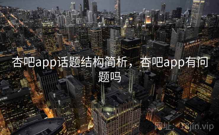 杏吧app话题结构简析，杏吧app有问题吗