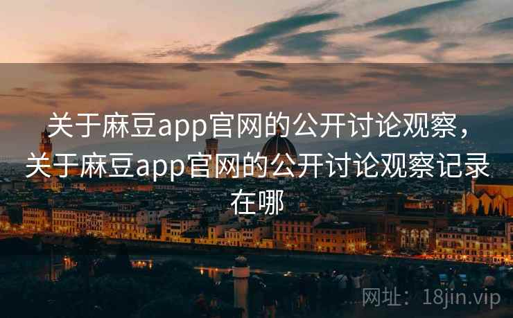 关于麻豆app官网的公开讨论观察,关于麻豆app官网的公开讨论观察记录在哪 关于麻豆app官网的公开讨论观察,关于麻豆app官网的公开讨论观察记录在哪
