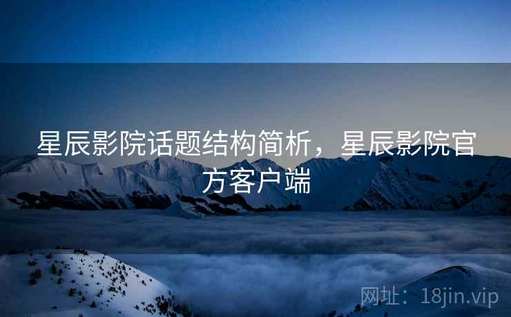 星辰影院话题结构简析,星辰影院官方客户端 星辰影院话题结构简析,星辰影院官方客户端