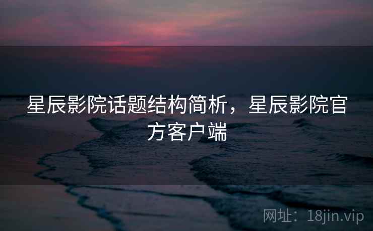 星辰影院话题结构简析,星辰影院官方客户端 星辰影院话题结构简析,星辰影院官方客户端