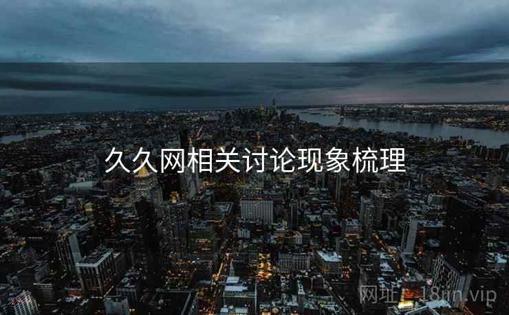 久久网相关讨论现象梳理 久久网相关讨论现象梳理