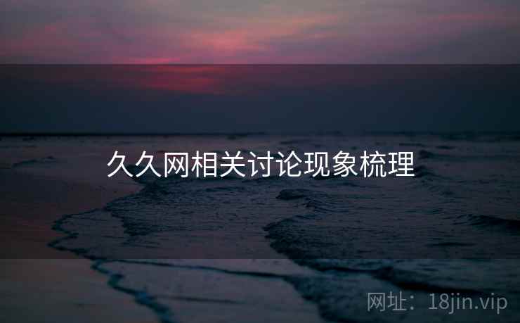 久久网相关讨论现象梳理 久久网相关讨论现象梳理