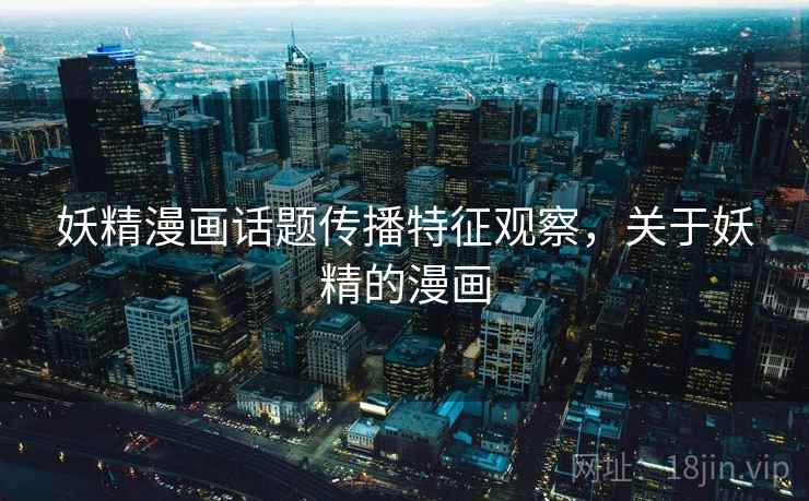 妖精漫画话题传播特征观察,关于妖精的漫画 妖精漫画话题传播特征观察,关于妖精的漫画