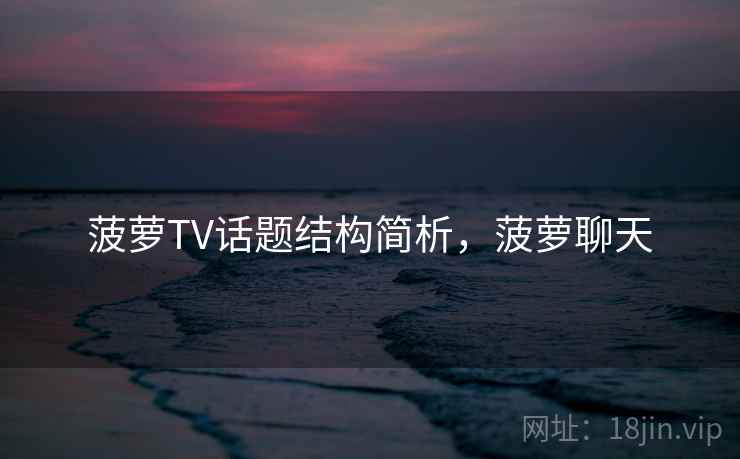 菠萝TV话题结构简析,菠萝聊天 菠萝TV话题结构简析,菠萝聊天