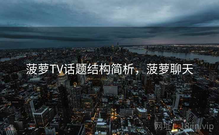 菠萝TV话题结构简析,菠萝聊天 菠萝TV话题结构简析,菠萝聊天