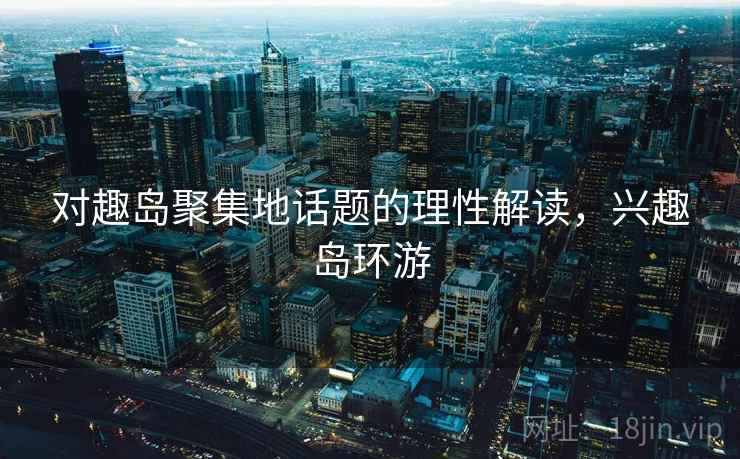 对趣岛聚集地话题的理性解读，兴趣岛环游
