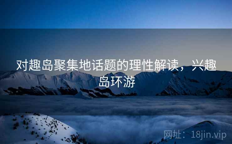 对趣岛聚集地话题的理性解读,兴趣岛环游 对趣岛聚集地话题的理性解读,兴趣岛环游