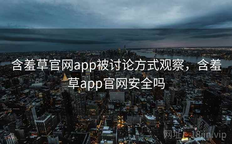 含羞草官网app被讨论方式观察，含羞草app官网安全吗