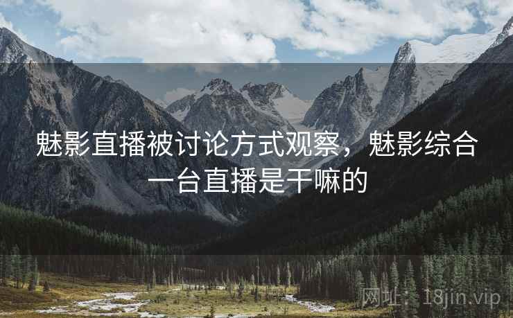 魅影直播被讨论方式观察，魅影综合一台直播是干嘛的