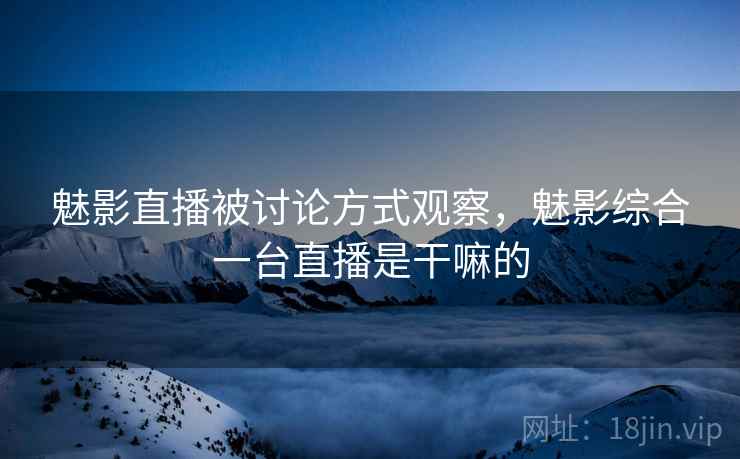 魅影直播被讨论方式观察,魅影综合一台直播是干嘛的 魅影直播被讨论方式观察,魅影综合一台直播是干嘛的