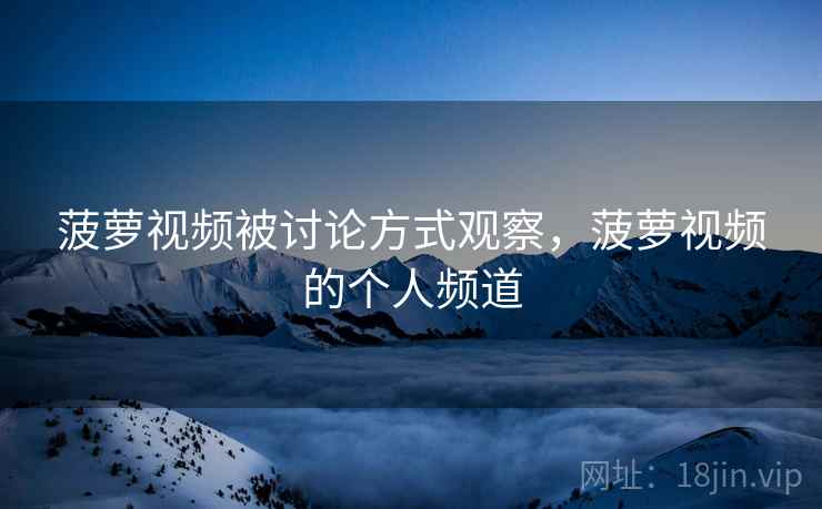 菠萝视频被讨论方式观察，菠萝视频的个人频道