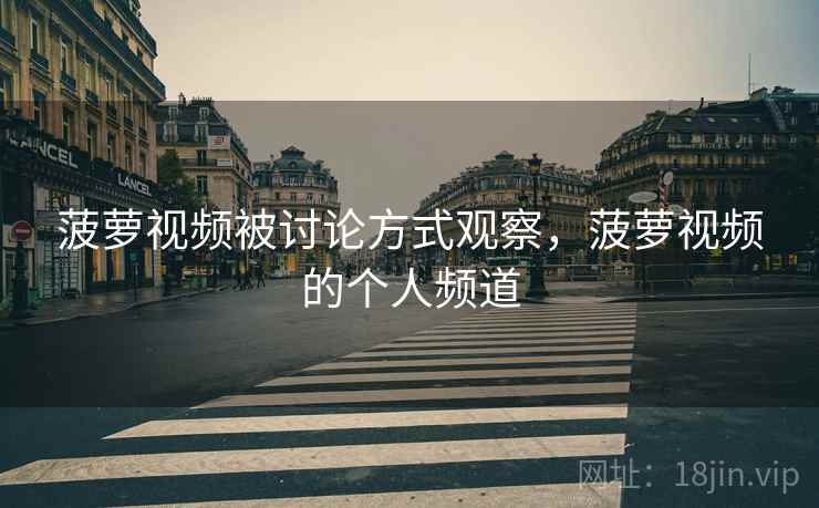 菠萝视频被讨论方式观察,菠萝视频的个人频道 菠萝视频被讨论方式观察,菠萝视频的个人频道