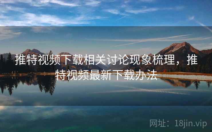 推特视频下载相关讨论现象梳理,推特视频最新下载办法 推特视频下载相关讨论现象梳理,推特视频最新下载办法
