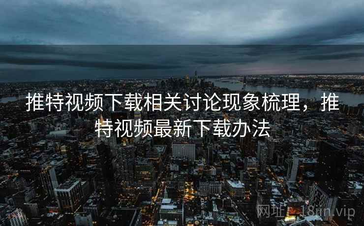 推特视频下载相关讨论现象梳理,推特视频最新下载办法 推特视频下载相关讨论现象梳理,推特视频最新下载办法