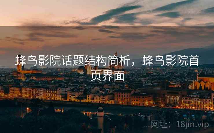 蜂鸟影院话题结构简析,蜂鸟影院首页界面 蜂鸟影院话题结构简析,蜂鸟影院首页界面