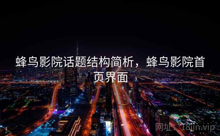 蜂鸟影院话题结构简析,蜂鸟影院首页界面 蜂鸟影院话题结构简析,蜂鸟影院首页界面