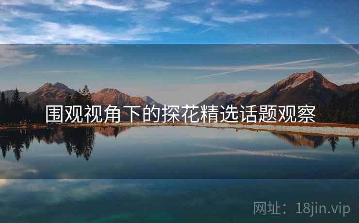 围观视角下的探花精选话题观察