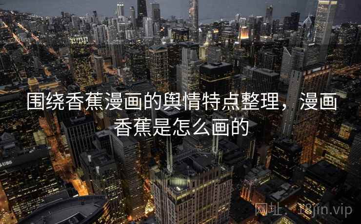围绕香蕉漫画的舆情特点整理，漫画香蕉是怎么画的