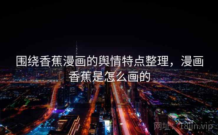 围绕香蕉漫画的舆情特点整理,漫画香蕉是怎么画的 围绕香蕉漫画的舆情特点整理,漫画香蕉是怎么画的