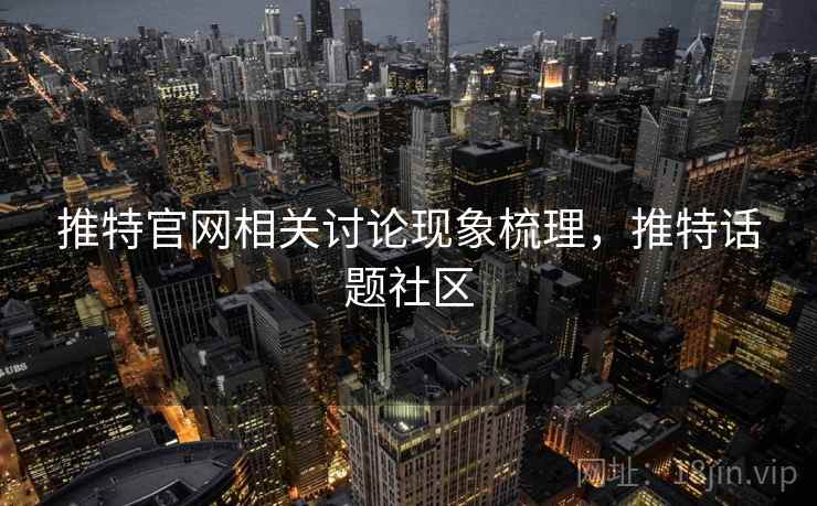 推特官网相关讨论现象梳理,推特话题社区 推特官网相关讨论现象梳理,推特话题社区