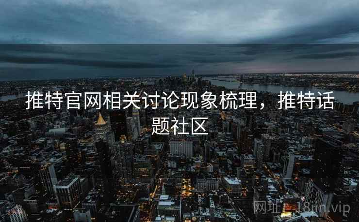 推特官网相关讨论现象梳理,推特话题社区 推特官网相关讨论现象梳理,推特话题社区