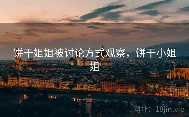 饼干姐姐被讨论方式观察,饼干小姐姐 饼干姐姐被讨论方式观察,饼干小姐姐