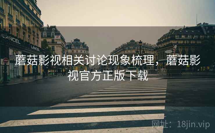 蘑菇影视相关讨论现象梳理,蘑菇影视官方正版下载 蘑菇影视相关讨论现象梳理,蘑菇影视官方正版下载